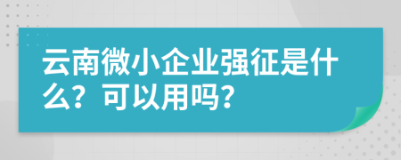 云南微小企業(yè)強征是什么？可以用嗎？