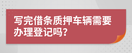 寫(xiě)完借條質(zhì)押車(chē)輛需要辦理登記嗎？