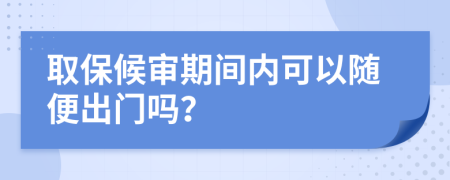 取保候?qū)徠陂g內(nèi)可以隨便出門嗎？
