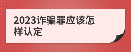 2023詐騙罪應(yīng)該怎樣認定