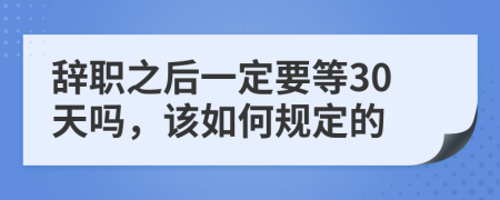 辭職之后一定要等30天嗎，該如何規(guī)定的