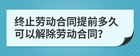 終止勞動(dòng)合同提前多久可以解除勞動(dòng)合同？