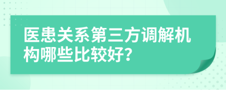 醫(yī)患關(guān)系第三方調(diào)解機(jī)構(gòu)哪些比較好？