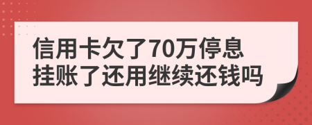 信用卡欠了70萬停息掛賬了還用繼續(xù)還錢嗎