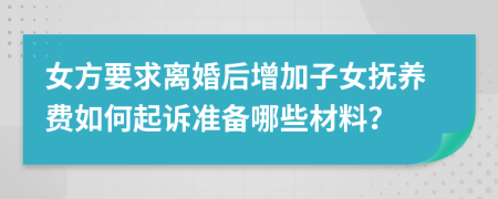 女方要求離婚后增加子女撫養(yǎng)費(fèi)如何起訴準(zhǔn)備哪些材料？