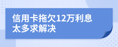 信用卡拖欠12萬利息太多求解決