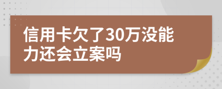 信用卡欠了30萬(wàn)沒(méi)能力還會(huì)立案嗎