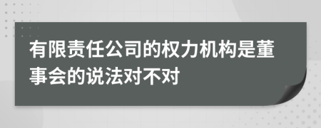 有限責(zé)任公司的權(quán)力機(jī)構(gòu)是董事會的說法對不對