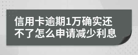信用卡逾期1萬確實還不了怎么申請減少利息