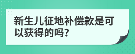 新生兒征地補(bǔ)償款是可以獲得的嗎？