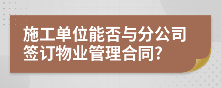施工單位能否與分公司簽訂物業(yè)管理合同?