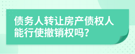 債務人轉(zhuǎn)讓房產(chǎn)債權(quán)人能行使撤銷權(quán)嗎？
