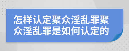 怎樣認(rèn)定聚眾淫亂罪聚眾淫亂罪是如何認(rèn)定的