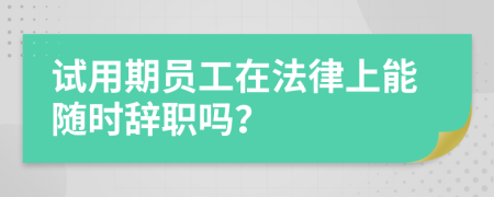 試用期員工在法律上能隨時(shí)辭職嗎？