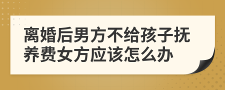 離婚后男方不給孩子撫養(yǎng)費(fèi)女方應(yīng)該怎么辦