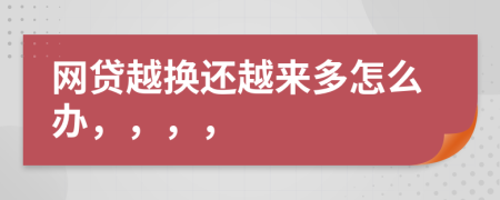 網(wǎng)貸越換還越來(lái)多怎么辦，，，，