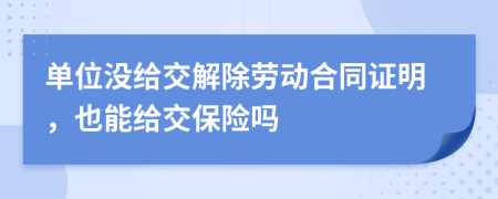 單位沒給交解除勞動合同證明，也能給交保險嗎