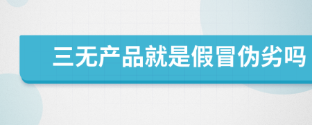 三無(wú)產(chǎn)品就是假冒偽劣嗎