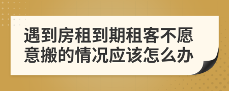 遇到房租到期租客不愿意搬的情況應(yīng)該怎么辦