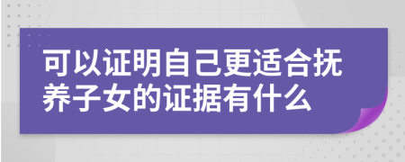 可以證明自己更適合撫養(yǎng)子女的證據(jù)有什么