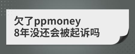 欠了ppmoney 8年沒還會被起訴嗎