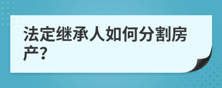 法定繼承人如何分割房產(chǎn)？