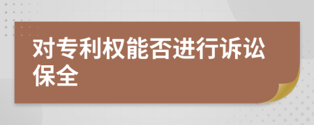 對(duì)專利權(quán)能否進(jìn)行訴訟保全