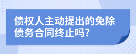 債權(quán)人主動提出的免除債務(wù)合同終止嗎?