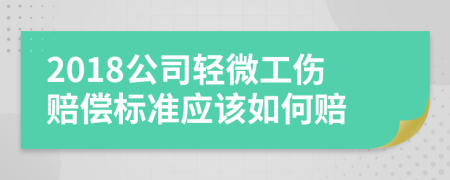 2018公司輕微工傷賠償標準應該如何賠
