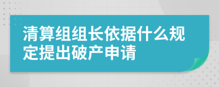 清算組組長(zhǎng)依據(jù)什么規(guī)定提出破產(chǎn)申請(qǐng)