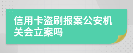信用卡盜刷報(bào)案公安機(jī)關(guān)會立案嗎