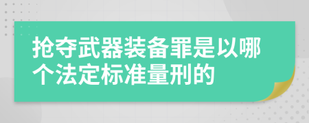 搶奪武器裝備罪是以哪個法定標準量刑的