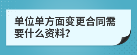 單位單方面變更合同需要什么資料？