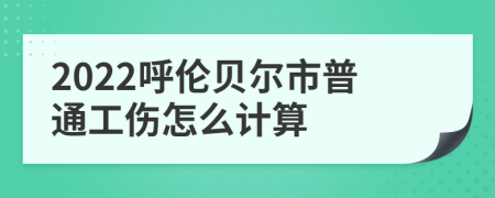 2022呼倫貝爾市普通工傷怎么計(jì)算