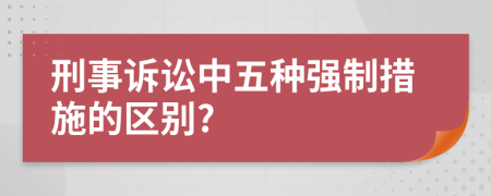 刑事訴訟中五種強制措施的區(qū)別?