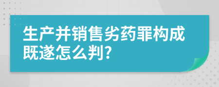 生產(chǎn)并銷售劣藥罪構(gòu)成既遂怎么判?