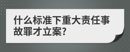 什么標準下重大責(zé)任事故罪才立案?