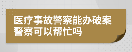 醫(yī)療事故警察能辦破案警察可以幫忙嗎