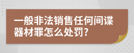 一般非法銷(xiāo)售任何間諜器材罪怎么處罰?