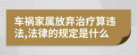 車禍家屬放棄治療算違法,法律的規(guī)定是什么