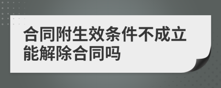 合同附生效條件不成立能解除合同嗎