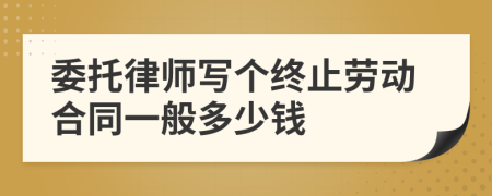 委托律師寫個(gè)終止勞動(dòng)合同一般多少錢