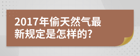 2017年偷天然氣最新規(guī)定是怎樣的?