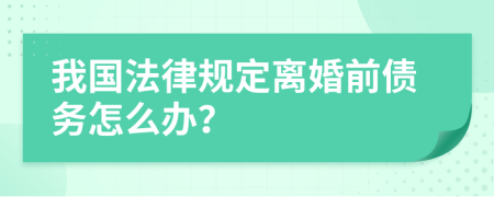 我國法律規(guī)定離婚前債務(wù)怎么辦？