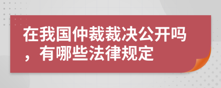 在我國仲裁裁決公開嗎，有哪些法律規(guī)定