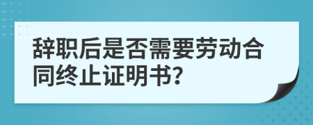 辭職后是否需要勞動合同終止證明書？