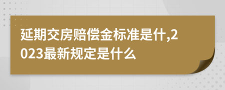 延期交房賠償金標(biāo)準(zhǔn)是什,2023最新規(guī)定是什么