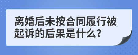 離婚后未按合同履行被起訴的后果是什么？