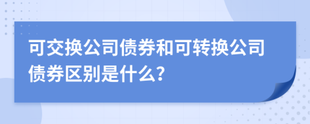 可交換公司債券和可轉(zhuǎn)換公司債券區(qū)別是什么？