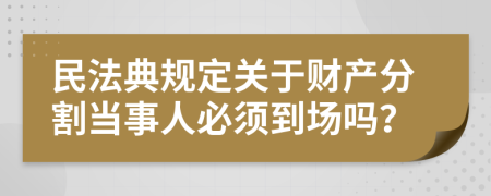 民法典規(guī)定關(guān)于財(cái)產(chǎn)分割當(dāng)事人必須到場(chǎng)嗎？
